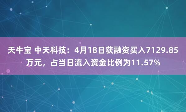 天牛宝 中天科技：4月18日获融资买入7129.85万元，占当日流入资金比例为11.57%