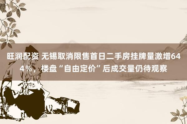 旺润配资 无锡取消限售首日二手房挂牌量激增644％，楼盘“自由定价”后成交量仍待观察