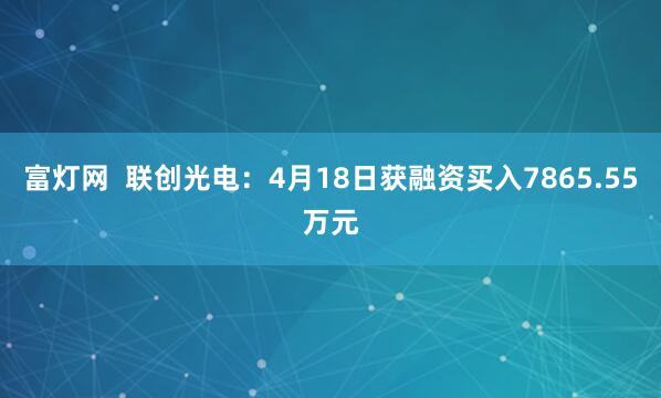 富灯网  联创光电：4月18日获融资买入7865.55万元