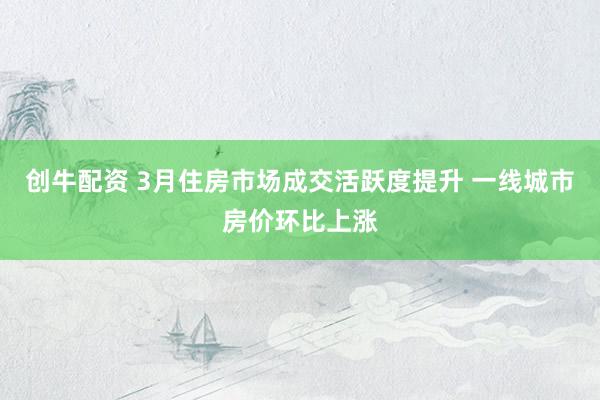 创牛配资 3月住房市场成交活跃度提升 一线城市房价环比上涨