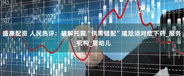 盛康配资 人民热评：破解托育“供需错配”尴尬须对症下药_服务_机构_婴幼儿