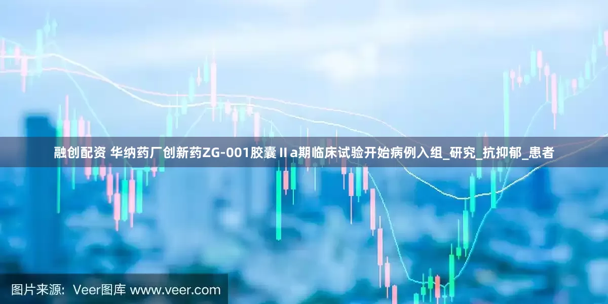 融创配资 华纳药厂创新药ZG-001胶囊Ⅱa期临床试验开始病例入组_研究_抗抑郁_患者