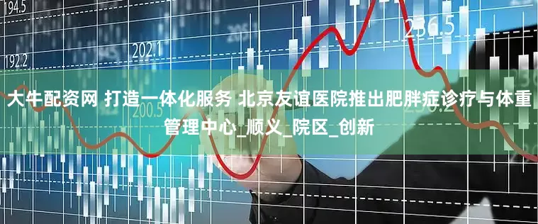 大牛配资网 打造一体化服务 北京友谊医院推出肥胖症诊疗与体重管理中心_顺义_院区_创新