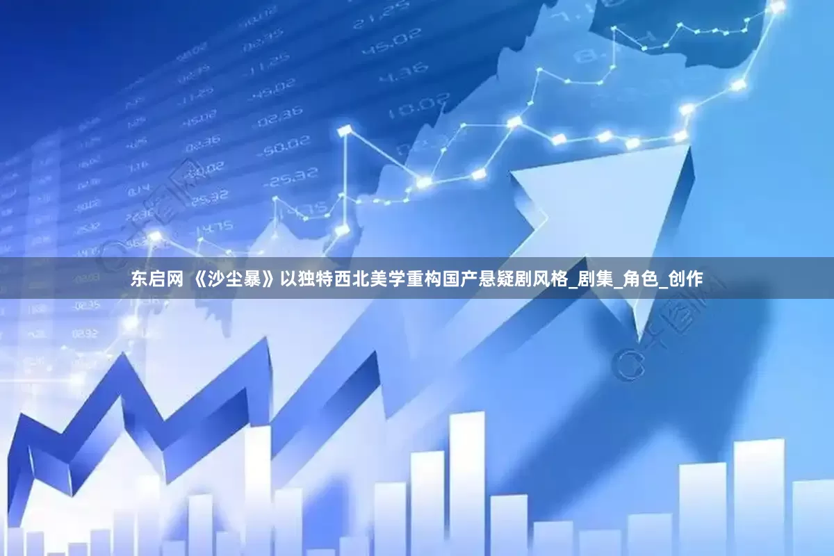 东启网 《沙尘暴》以独特西北美学重构国产悬疑剧风格_剧集_角色_创作