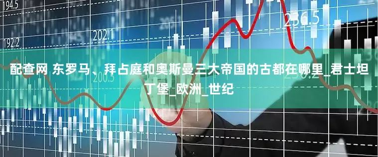 配查网 东罗马、拜占庭和奥斯曼三大帝国的古都在哪里_君士坦丁堡_欧洲_世纪