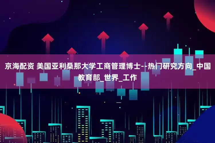 京海配资 美国亚利桑那大学工商管理博士--热门研究方向_中国教育部_世界_工作