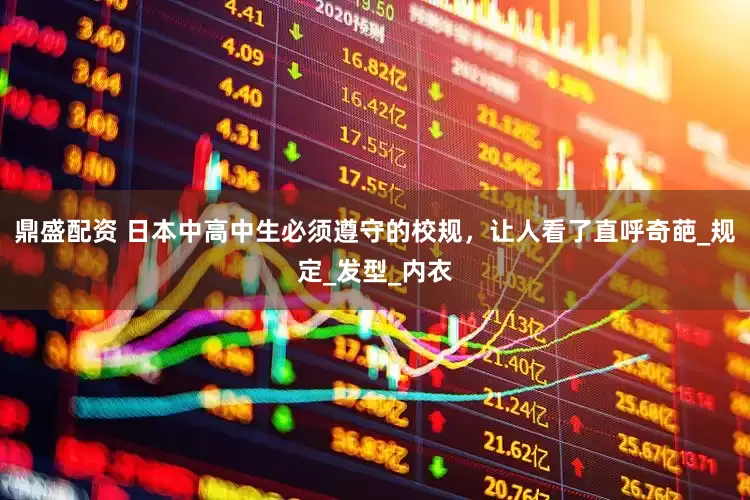 鼎盛配资 日本中高中生必须遵守的校规，让人看了直呼奇葩_规定_发型_内衣