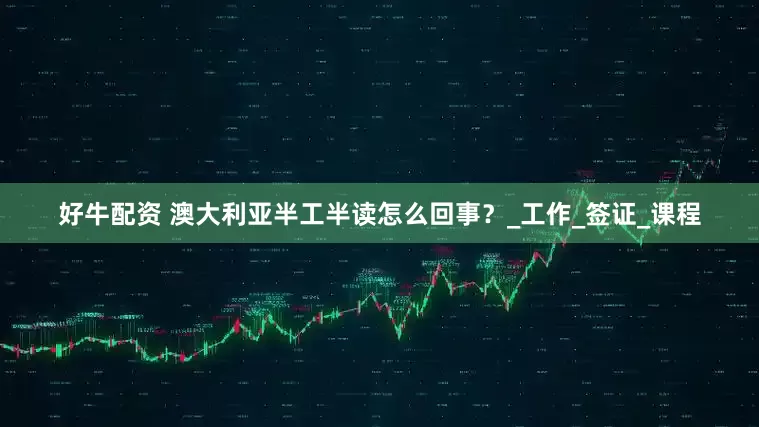 好牛配资 澳大利亚半工半读怎么回事？_工作_签证_课程