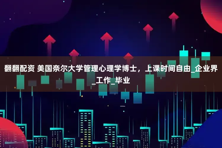 翻翻配资 美国奈尔大学管理心理学博士，上课时间自由_企业界_工作_毕业
