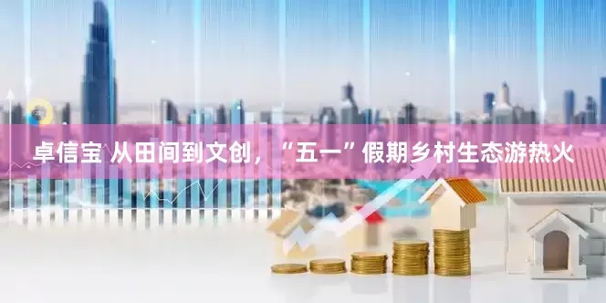 卓信宝 从田间到文创，“五一”假期乡村生态游热火