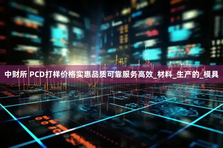 中财所 PCD打样价格实惠品质可靠服务高效_材料_生产的_模具