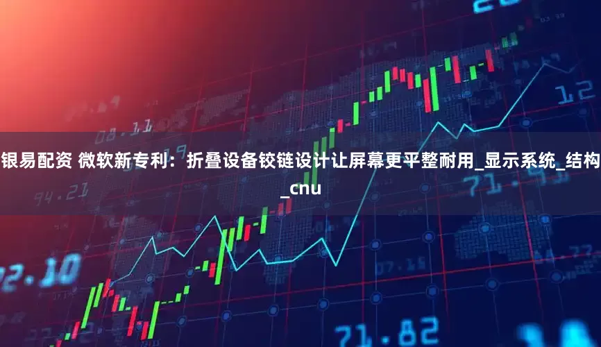 银易配资 微软新专利：折叠设备铰链设计让屏幕更平整耐用_显示系统_结构_cnu
