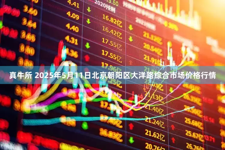 真牛所 2025年5月11日北京朝阳区大洋路综合市场价格行情