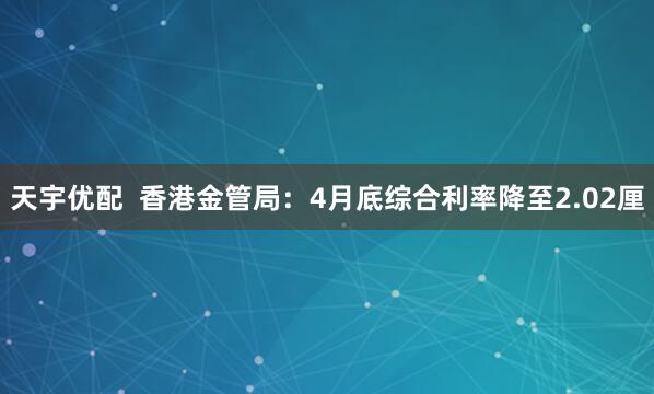 天宇优配  香港金管局：4月底综合利率降至2.02厘