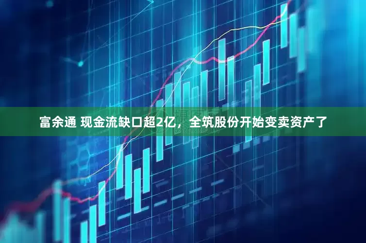富余通 现金流缺口超2亿，全筑股份开始变卖资产了