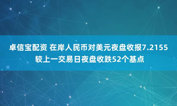 卓信宝配资 在岸人民币对美元夜盘收报7.2155 较上一交易日夜盘收跌52个基点