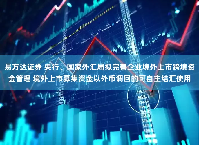易方达证券 央行、国家外汇局拟完善企业境外上市跨境资金管理 境外上市募集资金以外币调回的可自主结汇使用