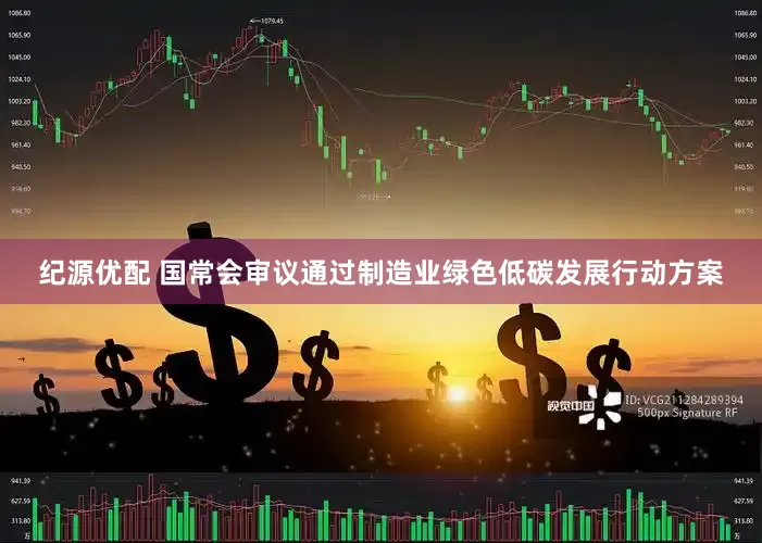 纪源优配 国常会审议通过制造业绿色低碳发展行动方案