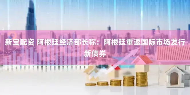新宝配资 阿根廷经济部长称：阿根廷重返国际市场发行新债券