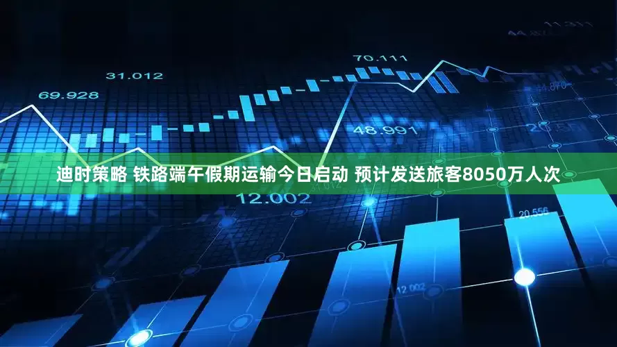 迪时策略 铁路端午假期运输今日启动 预计发送旅客8050万人次