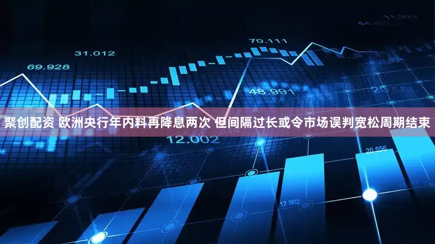 聚创配资 欧洲央行年内料再降息两次 但间隔过长或令市场误判宽松周期结束