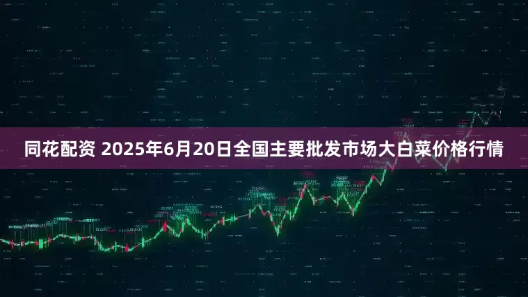 同花配资 2025年6月20日全国主要批发市场大白菜价格行情