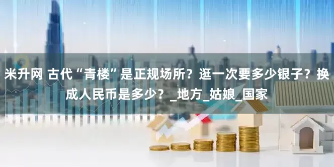 米升网 古代“青楼”是正规场所？逛一次要多少银子？换成人民币是多少？_地方_姑娘_国家