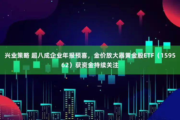 兴业策略 超八成企业年报预喜，金价放大器黄金股ETF（159562）获资金持续关注